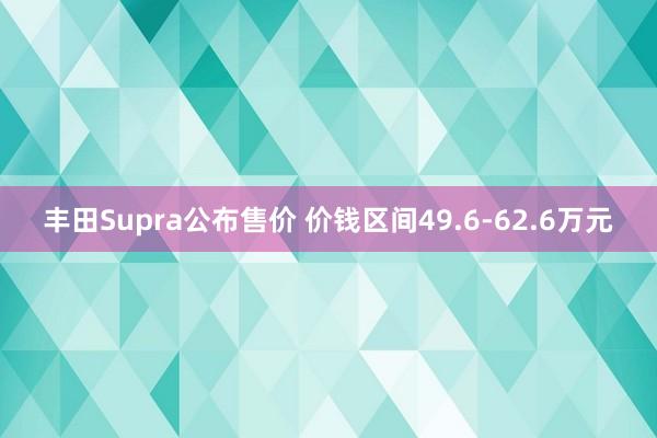 丰田Supra公布售价 价钱区间49.6-62.6万元