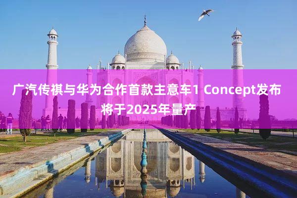 广汽传祺与华为合作首款主意车1 Concept发布 将于2025年量产