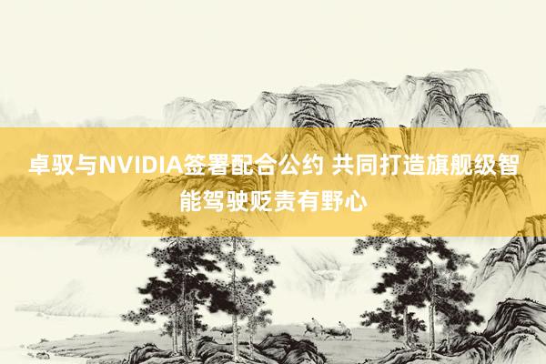 卓驭与NVIDIA签署配合公约 共同打造旗舰级智能驾驶贬责有野心