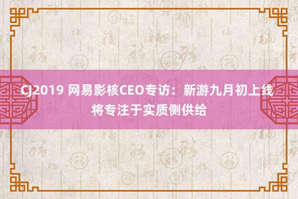 CJ2019 网易影核CEO专访：新游九月初上线 将专注于实质侧供给