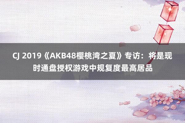 CJ 2019《AKB48樱桃湾之夏》专访：将是现时通盘授权游戏中规复度最高居品