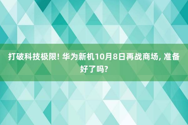 打破科技极限! 华为新机10月8日再战商场, 准备好了吗?