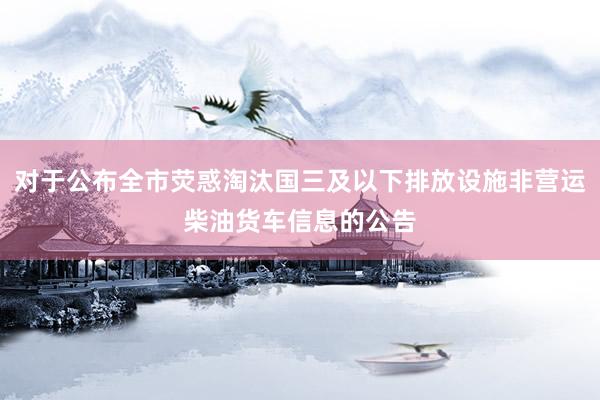 对于公布全市荧惑淘汰国三及以下排放设施非营运柴油货车信息的公告