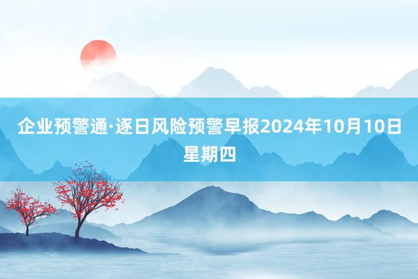 企业预警通·逐日风险预警早报2024年10月10日星期四