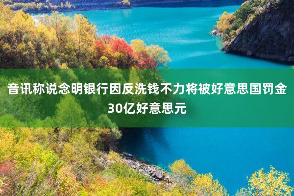 音讯称说念明银行因反洗钱不力将被好意思国罚金30亿好意思元