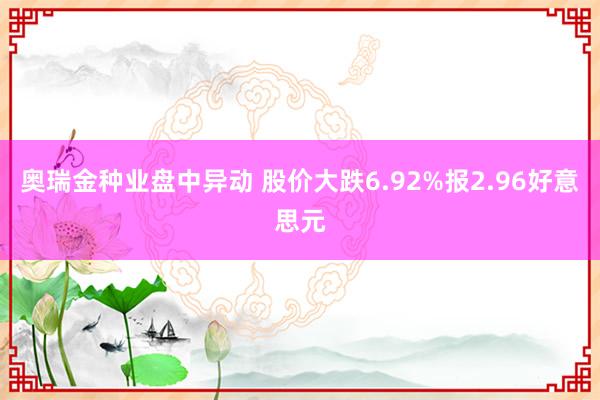 奥瑞金种业盘中异动 股价大跌6.92%报2.96好意思元