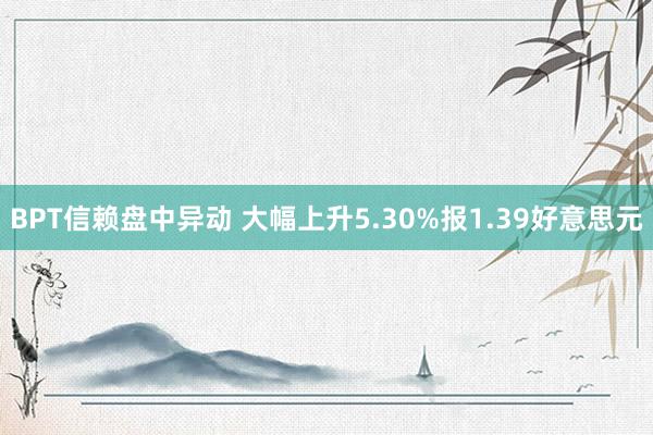 BPT信赖盘中异动 大幅上升5.30%报1.39好意思元