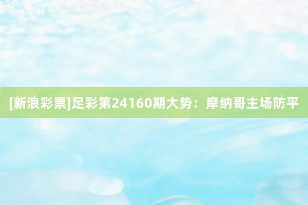 [新浪彩票]足彩第24160期大势：摩纳哥主场防平