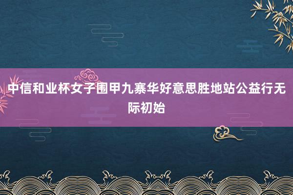 中信和业杯女子围甲九寨华好意思胜地站公益行无际初始