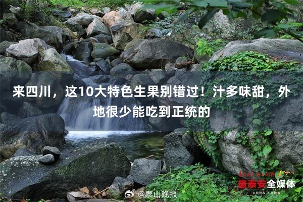 来四川，这10大特色生果别错过！汁多味甜，外地很少能吃到正统的