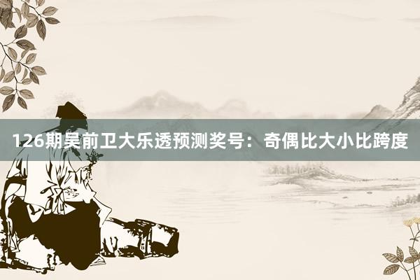 126期吴前卫大乐透预测奖号：奇偶比大小比跨度