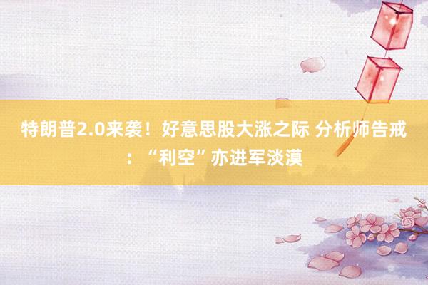 特朗普2.0来袭！好意思股大涨之际 分析师告戒：“利空”亦进军淡漠