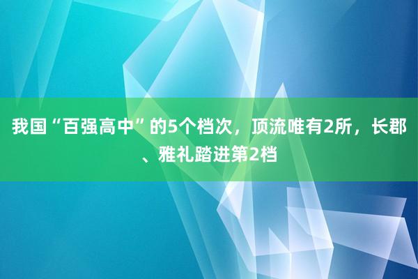 我国“百强高中”的5个档次，顶流唯有2所，长郡、雅礼踏进第2档