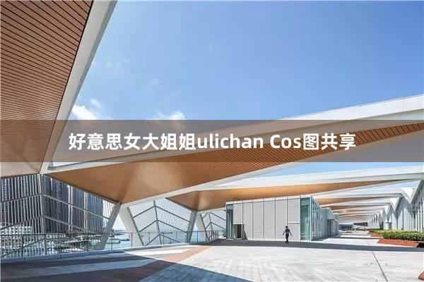 好意思女大姐姐ulichan Cos图共享