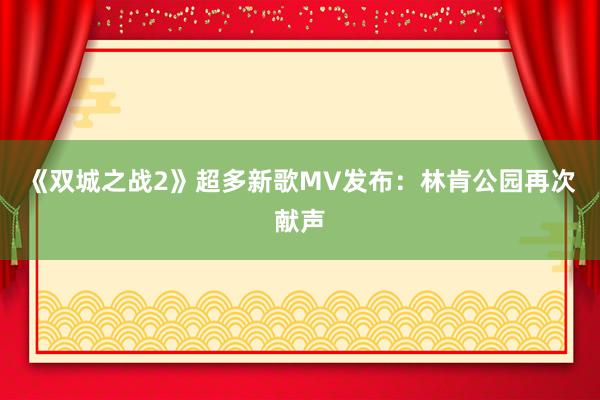 《双城之战2》超多新歌MV发布：林肯公园再次献声