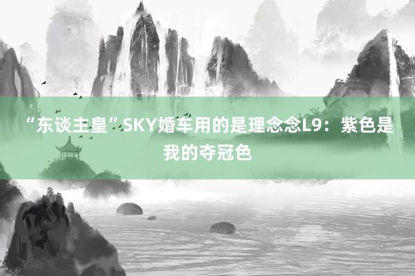 “东谈主皇”SKY婚车用的是理念念L9：紫色是我的夺冠色