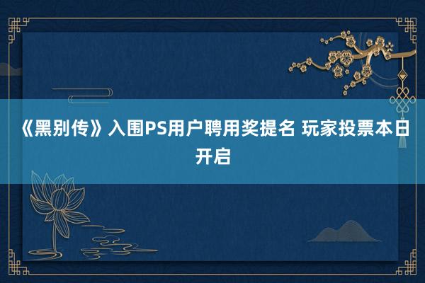 《黑别传》入围PS用户聘用奖提名 玩家投票本日开启