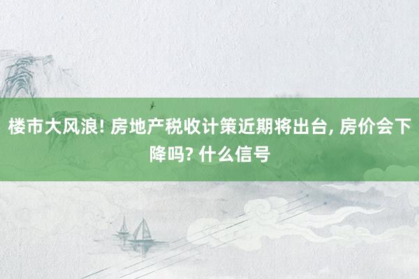 楼市大风浪! 房地产税收计策近期将出台, 房价会下降吗? 什么信号