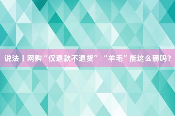 说法丨网购“仅退款不退货” “羊毛”能这么薅吗？