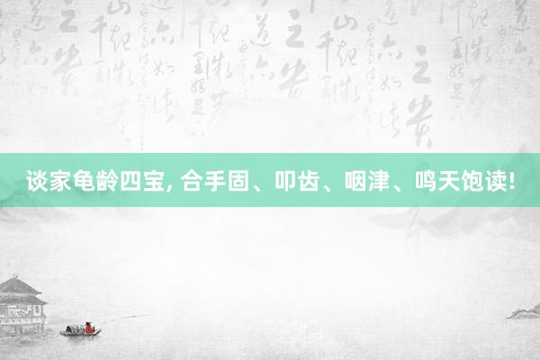 谈家龟龄四宝, 合手固、叩齿、咽津、鸣天饱读!