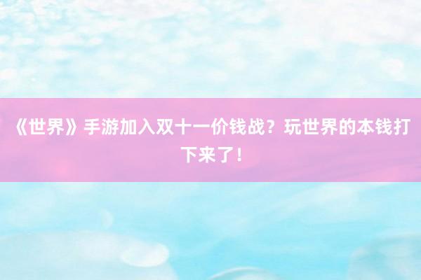 《世界》手游加入双十一价钱战？玩世界的本钱打下来了！