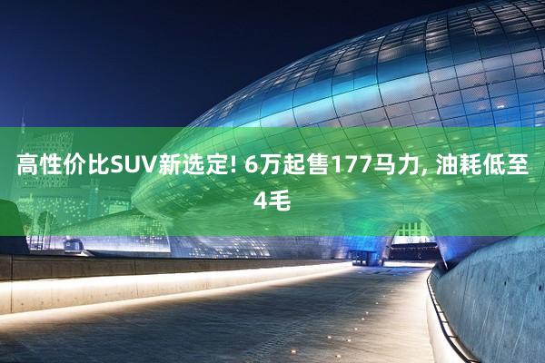 高性价比SUV新选定! 6万起售177马力, 油耗低至4毛