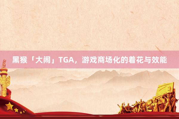 黑猴「大闹」TGA，游戏商场化的着花与效能