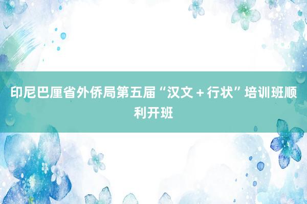 印尼巴厘省外侨局第五届“汉文＋行状”培训班顺利开班