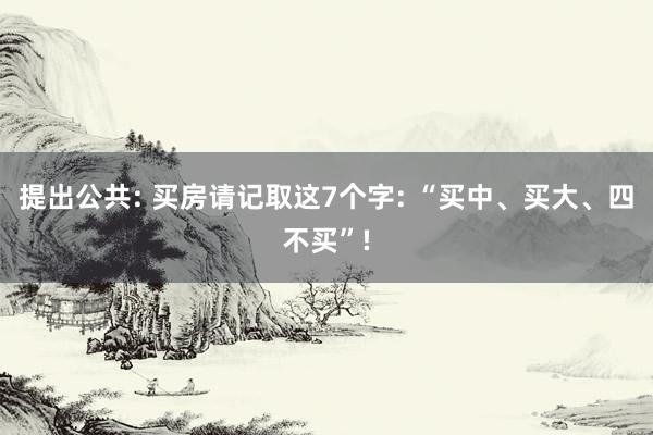 提出公共: 买房请记取这7个字: “买中、买大、四不买”!