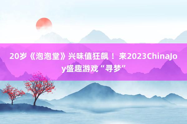 20岁《泡泡堂》兴味值狂飙 ！来2023ChinaJoy盛趣游戏“寻梦”